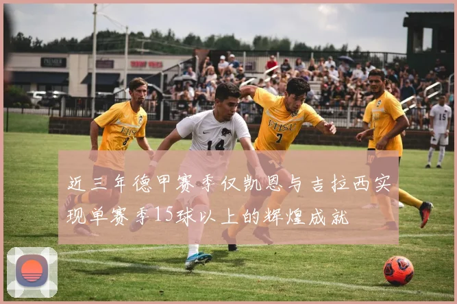 近三年德甲赛季仅凯恩与吉拉西实现单赛季15球以上的辉煌成就