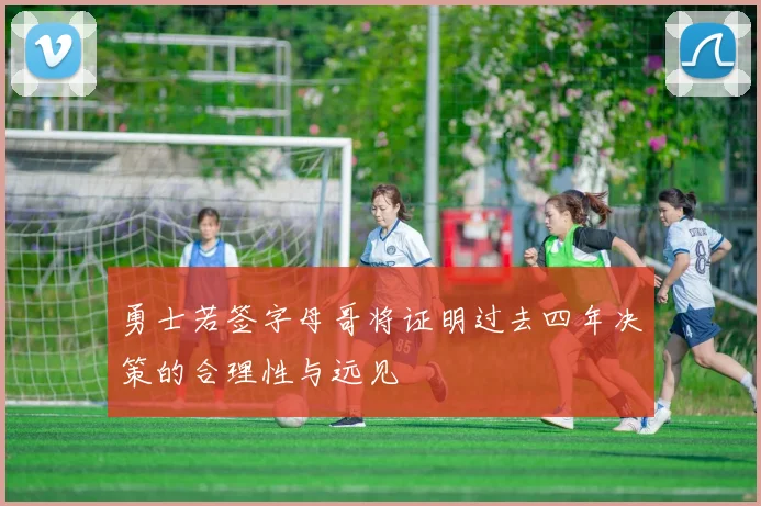 勇士若签字母哥将证明过去四年决策的合理性与远见