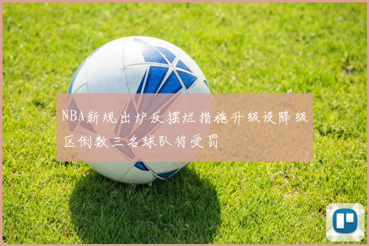 NBA新规出炉反摆烂措施升级设降级区倒数三名球队将受罚