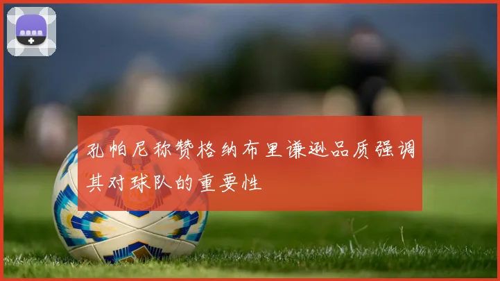 孔帕尼称赞格纳布里谦逊品质强调其对球队的重要性