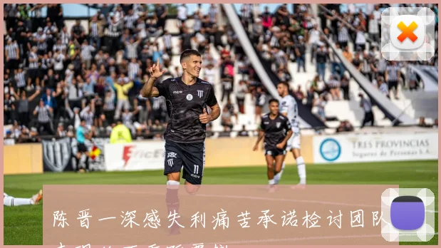 陈晋一深感失利痛苦承诺检讨团队表现绝不重蹈覆辙
