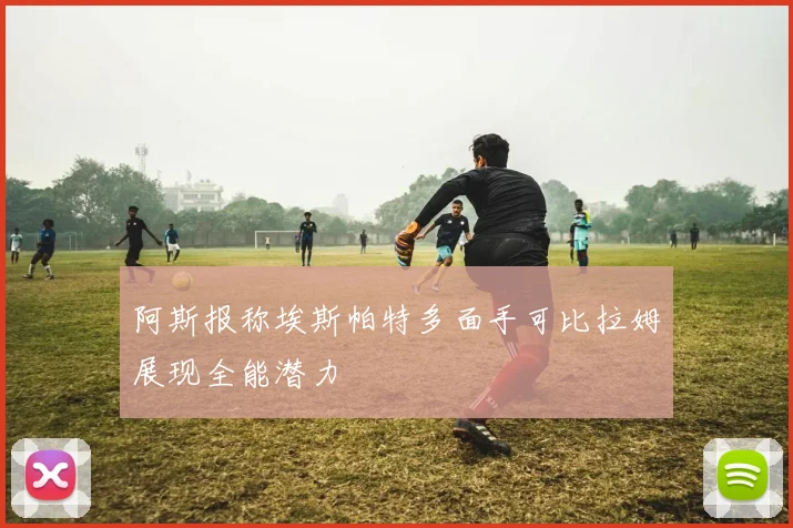 阿斯报称埃斯帕特多面手可比拉姆展现全能潜力