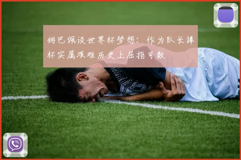 姆巴佩谈世界杯梦想：作为队长捧杯实属艰难历史上屈指可数