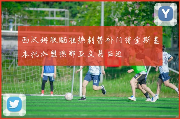 西汉姆联瞄准热刺替补门将金斯基本托加盟热那亚交易临近