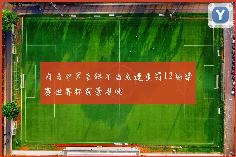 内马尔因言辞不当或遭重罚12场禁赛世界杯前景堪忧