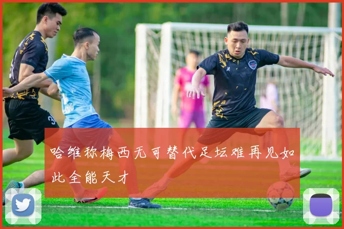 哈维称梅西无可替代足坛难再见如此全能天才