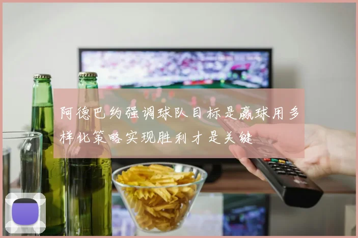 阿德巴约强调球队目标是赢球用多样化策略实现胜利才是关键