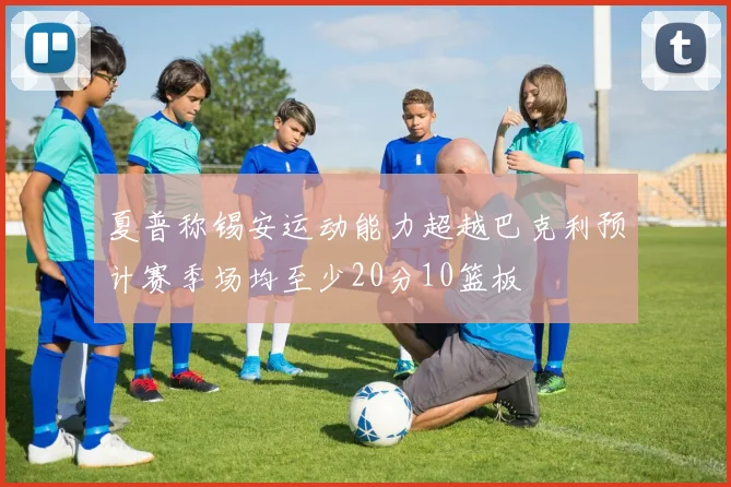 夏普称锡安运动能力超越巴克利预计赛季场均至少20分10篮板