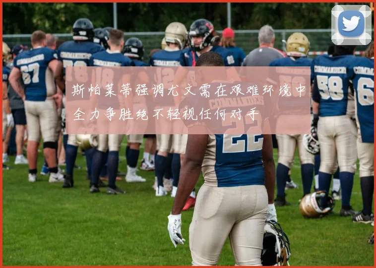 斯帕莱蒂强调尤文需在艰难环境中全力争胜绝不轻视任何对手