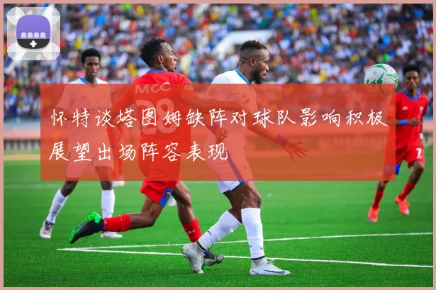 怀特谈塔图姆缺阵对球队影响积极展望出场阵容表现