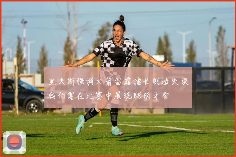 里夫斯强调火箭雷霆擅长制造失误我们需在比赛中展现聪明才智